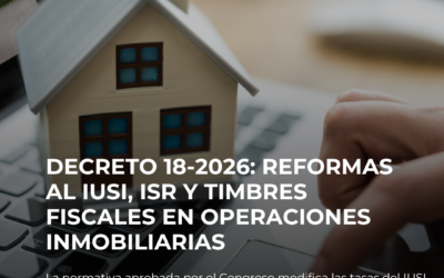 DECRETO 18-2026: REFORMAS AL IUSI Y TIMBRES FISCALES EN OPERACIONES INMOBILIARIAS